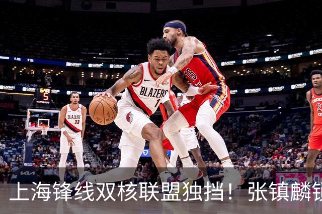 上海锋线双核联盟独挡！张镇麟锁死小外攻守齐爆，李弘权万金油！